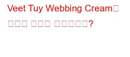 Veet Tuy Webbing Cream은 먼지에 어떻게 사용됩니까?